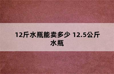 12斤水瓶能卖多少 12.5公斤水瓶